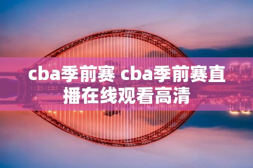 cba季前赛 cba季前赛直播在线观看高清 cba季前赛 cba季前赛直播在线观看高清