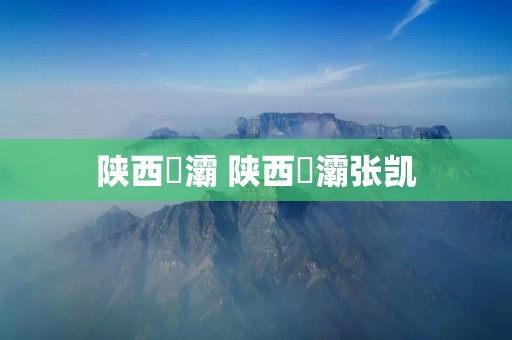 陕西浐灞 陕西浐灞张凯 陕西浐灞 陕西浐灞张凯