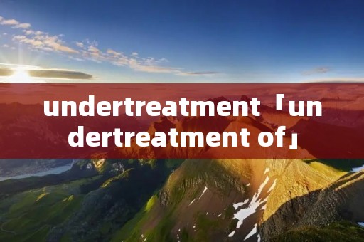 undertreatment「undertreatment of」