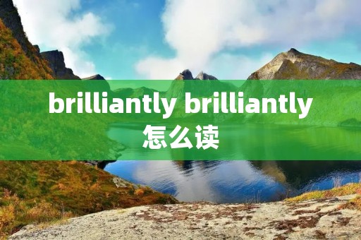 brilliantly brilliantly怎么读 brilliantly brilliantly怎么读