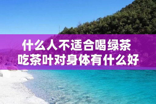 什么人不适合喝绿茶 吃茶叶对身体有什么好处和坏处