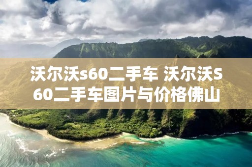 沃尔沃s60二手车 沃尔沃S60二手车图片与价格佛山 沃尔沃s60二手车 沃尔沃S60二手车图片与价格佛山