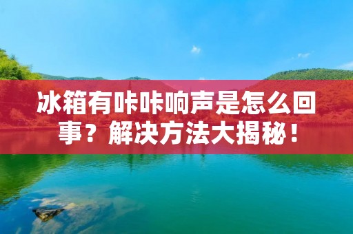 冰箱有咔咔响声是怎么回事？解决方法大揭秘！