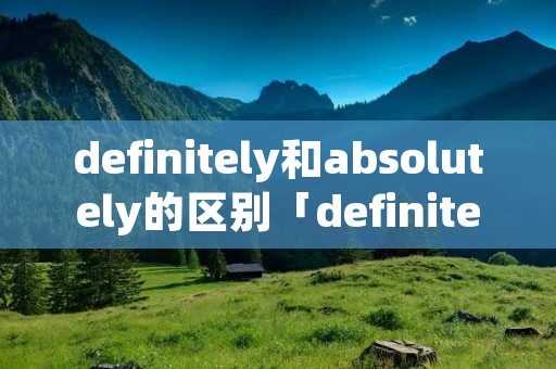 definitely和absolutely的区别「definitely和sure」