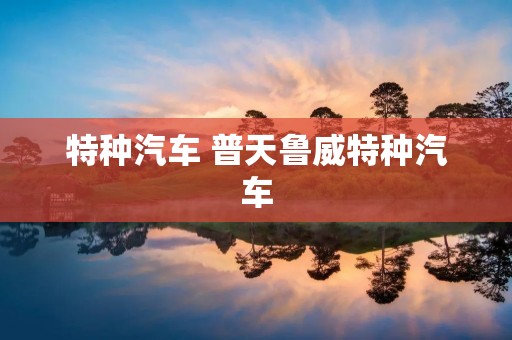 特种汽车 普天鲁威特种汽车