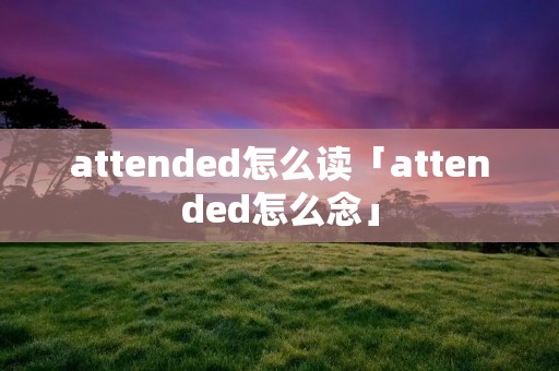 attended怎么读「attended怎么念」