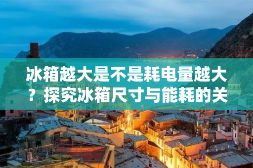 冰箱越大是不是耗电量越大？探究冰箱尺寸与能耗的关系