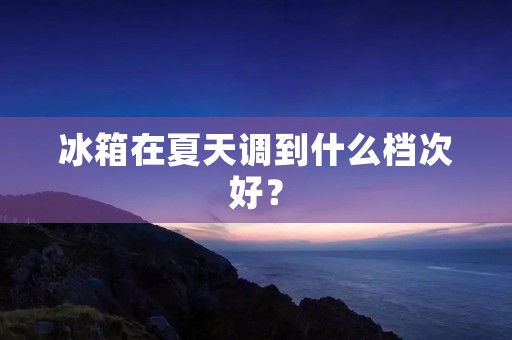 冰箱在夏天调到什么档次好？