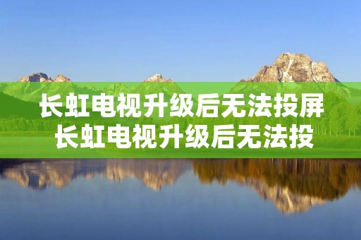 长虹电视升级后无法投屏 长虹电视升级后无法投屏怎么办