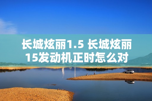长城炫丽1.5 长城炫丽15发动机正时怎么对 长城炫丽1.5 长城炫丽15发动机正时怎么对