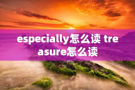 especially怎么读 treasure怎么读