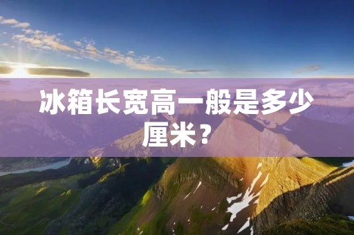 冰箱长宽高一般是多少厘米？