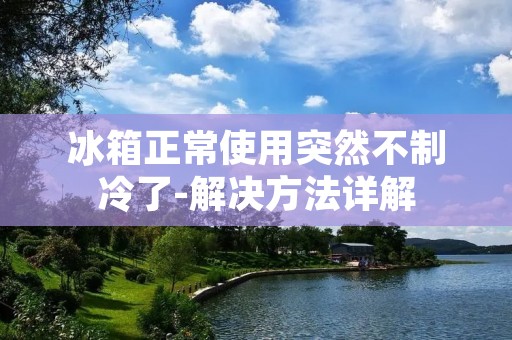 冰箱正常使用突然不制冷了-解决方法详解
