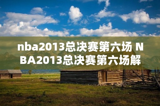nba2013总决赛第六场 NBA2013总决赛第六场解说 nba2013总决赛第六场 NBA2013总决赛第六场解说