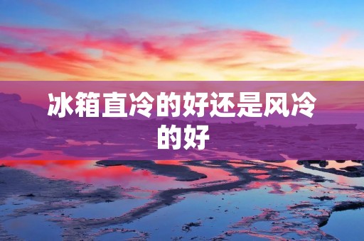 冰箱直冷的好还是风冷的好：优缺点对比与选择指南