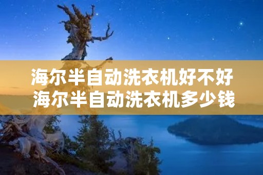 海尔半自动洗衣机好不好 海尔半自动洗衣机多少钱一台