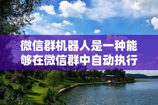 微信群机器人是一种能够在微信群中自动执行任务和提供服务的程序。通过使用微信群机器人,用户可以实现自动回复、定时发送消息、管理群成员、数据统计等功能。