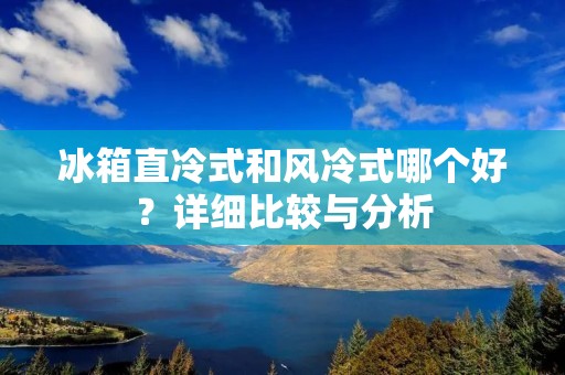 冰箱直冷式和风冷式哪个好？详细比较与分析