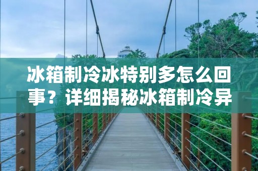 冰箱制冷冰特别多怎么回事？详细揭秘冰箱制冷异常情况