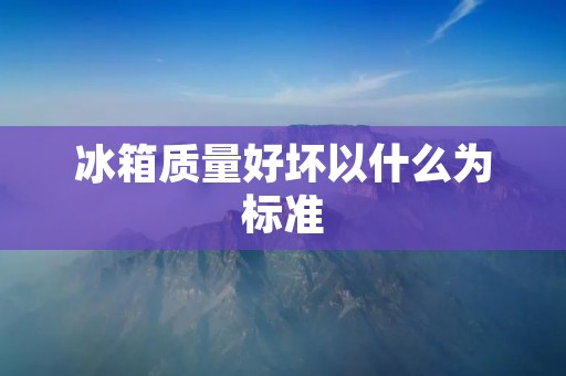 冰箱质量好坏以什么为标准 冰箱质量好坏以什么为标准