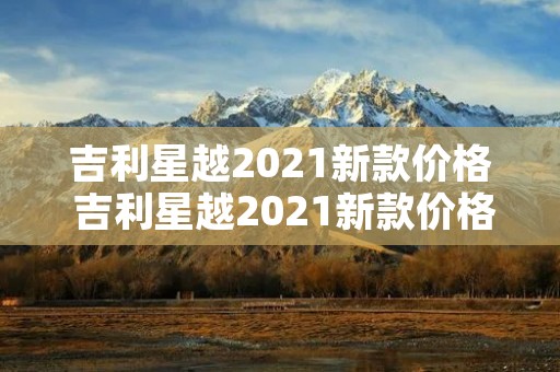 吉利星越2021新款价格 吉利星越2021新款价格suv 吉利星越2021新款价格 吉利星越2021新款价格suv