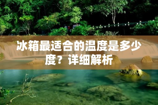 冰箱最适合的温度是多少度?详细解析 冰箱最适合的温度是多少度?详细解析