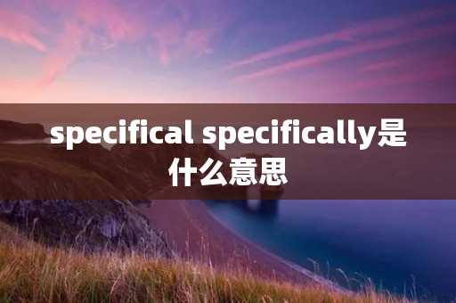 specifical specifically是什么意思