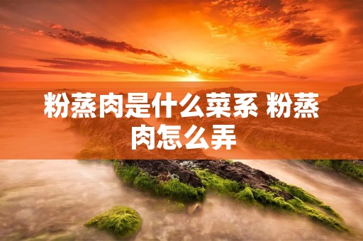 粉蒸肉是什么菜系 粉蒸肉怎么弄