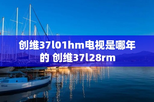 创维37l01hm电视是哪年的 创维37l28rm