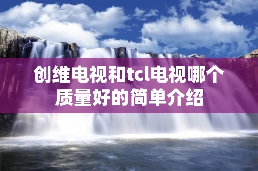 创维电视和tcl电视哪个质量好的简单介绍