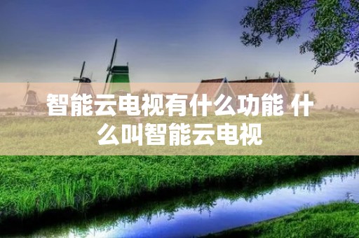 智能云电视有什么功能 什么叫智能云电视