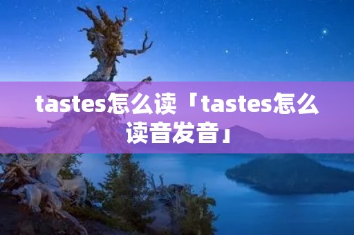 tastes怎么读「tastes怎么读音发音」 tastes怎么读「tastes怎么读音发音」