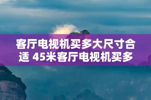 客厅电视机买多大尺寸合适 45米客厅电视机买多大尺寸合适
