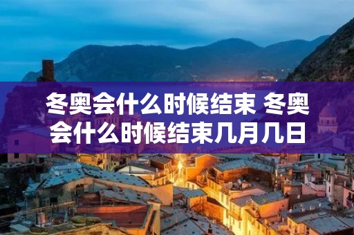 冬奥会什么时候结束 冬奥会什么时候结束几月几日 冬奥会什么时候结束 冬奥会什么时候结束几月几日