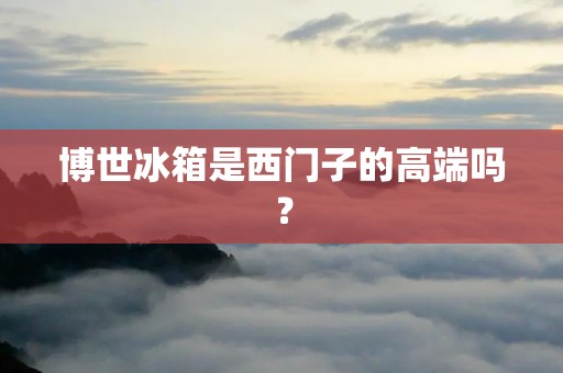 博世冰箱是西门子的高端吗？