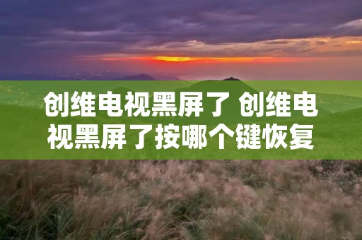 创维电视黑屏了 创维电视黑屏了按哪个键恢复