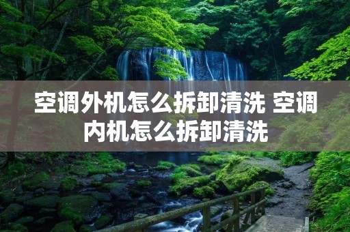 空调外机怎么拆卸清洗 空调内机怎么拆卸清洗