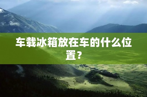 车载冰箱放在车的什么位置？
