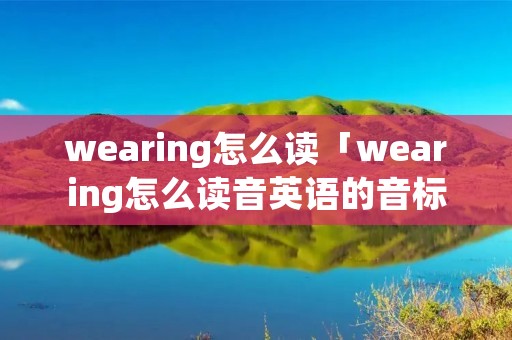 wearing怎么读「wearing怎么读音英语的音标是什么」 wearing怎么读「wearing怎么读音英语的音标是什么」