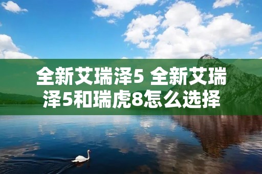 全新艾瑞泽5 全新艾瑞泽5和瑞虎8怎么选择 全新艾瑞泽5 全新艾瑞泽5和瑞虎8怎么选择