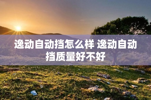 逸动自动挡怎么样 逸动自动挡质量好不好 逸动自动挡怎么样 逸动自动挡质量好不好