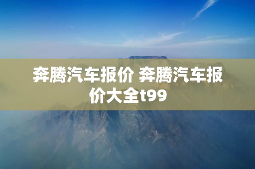 奔腾汽车报价 奔腾汽车报价大全t99 奔腾汽车报价 奔腾汽车报价大全t99