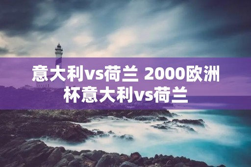意大利vs荷兰 2000欧洲杯意大利vs荷兰