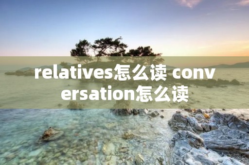 relatives怎么读 conversation怎么读