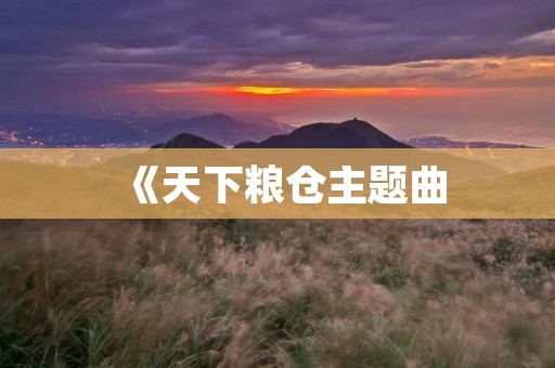 《天下粮仓主题曲:唤醒食物之美的乐章》