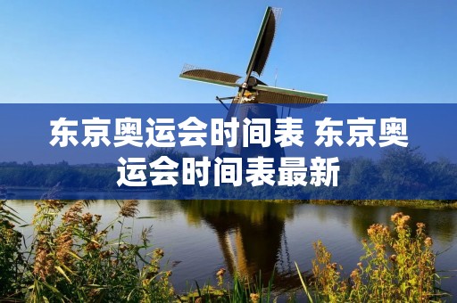 东京奥运会时间表 东京奥运会时间表最新 东京奥运会时间表 东京奥运会时间表最新