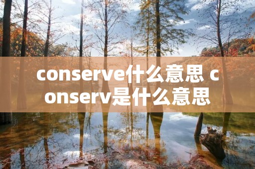 conserve什么意思 conserv是什么意思 conserve什么意思 conserv是什么意思
