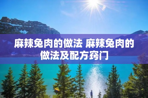 麻辣兔肉的做法 麻辣兔肉的做法及配方窍门