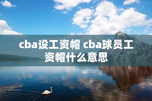 cba设工资帽 cba球员工资帽什么意思 cba设工资帽 cba球员工资帽什么意思
