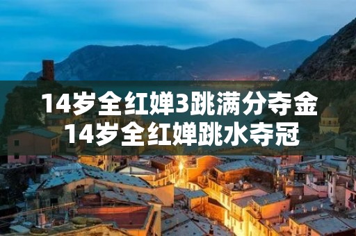 14岁全红婵3跳满分夺金 14岁全红婵跳水夺冠